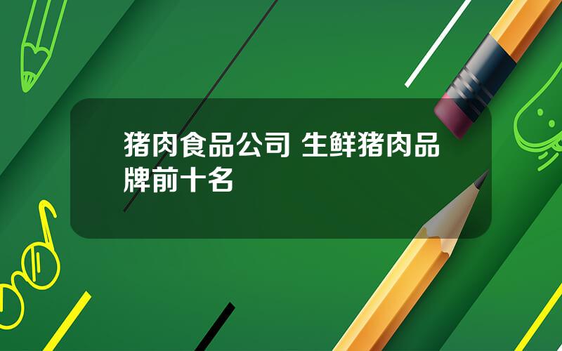 猪肉食品公司 生鲜猪肉品牌前十名